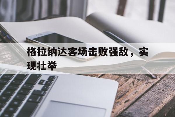 格拉纳达客场击败强敌，实现壮举